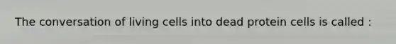 The conversation of living cells into dead protein cells is called :