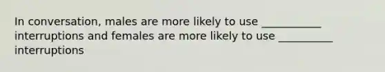 In conversation, males are more likely to use ___________ interruptions and females are more likely to use __________ interruptions