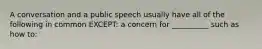 A conversation and a public speech usually have all of the following in common EXCEPT: a concern for __________ such as how to: