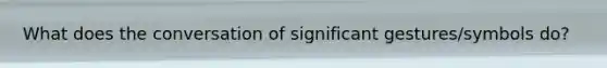 What does the conversation of significant gestures/symbols do?