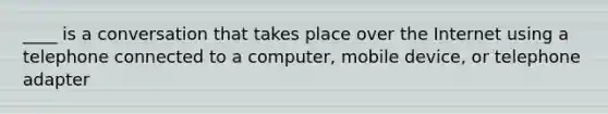 ____ is a conversation that takes place over the Internet using a telephone connected to a computer, mobile device, or telephone adapter