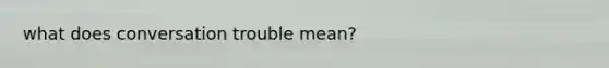 what does conversation trouble mean?