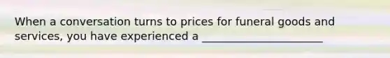 When a conversation turns to prices for funeral goods and services, you have experienced a ______________________