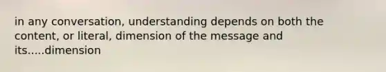 in any conversation, understanding depends on both the content, or literal, dimension of the message and its.....dimension