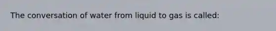 The conversation of water from liquid to gas is called: