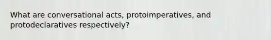 What are conversational acts, protoimperatives, and protodeclaratives respectively?