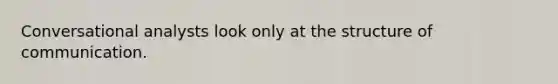 Conversational analysts look only at the structure of communication.