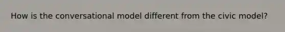 How is the conversational model different from the civic model?