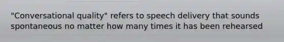 "Conversational quality" refers to speech delivery that sounds spontaneous no matter how many times it has been rehearsed