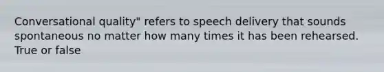 Conversational quality" refers to speech delivery that sounds spontaneous no matter how many times it has been rehearsed. True or false