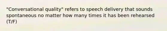 "Conversational quality" refers to speech delivery that sounds spontaneous no matter how many times it has been rehearsed (T/F)