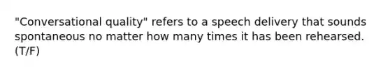 "Conversational quality" refers to a speech delivery that sounds spontaneous no matter how many times it has been rehearsed. (T/F)