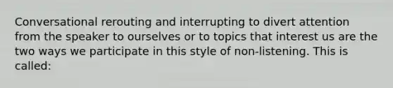 Conversational rerouting and interrupting to divert attention from the speaker to ourselves or to topics that interest us are the two ways we participate in this style of non-listening. This is called: