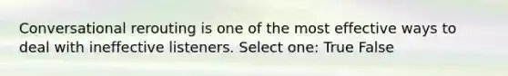 Conversational rerouting is one of the most effective ways to deal with ineffective listeners. Select one: True False