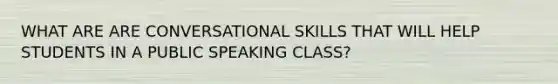 WHAT ARE ARE CONVERSATIONAL SKILLS THAT WILL HELP STUDENTS IN A PUBLIC SPEAKING CLASS?