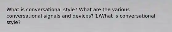 What is conversational style? What are the various conversational signals and devices? 1)What is conversational style?