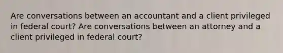 Are conversations between an accountant and a client privileged in federal court? Are conversations between an attorney and a client privileged in federal court?