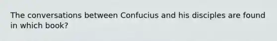 The conversations between Confucius and his disciples are found in which book?