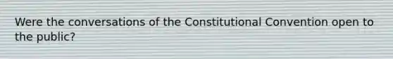 Were the conversations of the Constitutional Convention open to the public?