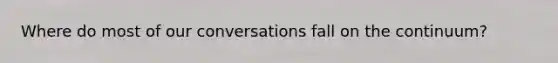 Where do most of our conversations fall on the continuum?