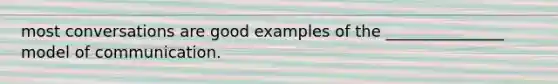most conversations are good examples of the _______________ model of communication.