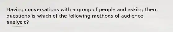 Having conversations with a group of people and asking them questions is which of the following methods of audience analysis?