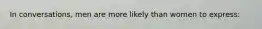 In conversations, men are more likely than women to express: