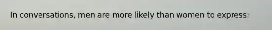 In conversations, men are more likely than women to express: