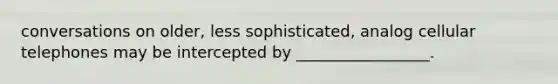 conversations on older, less sophisticated, analog cellular telephones may be intercepted by _________________.