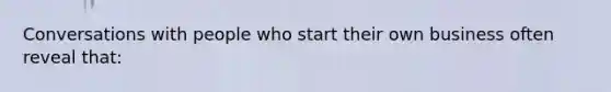 Conversations with people who start their own business often reveal that: