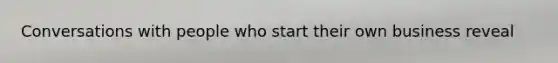 Conversations with people who start their own business reveal