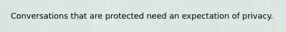 Conversations that are protected need an expectation of privacy.