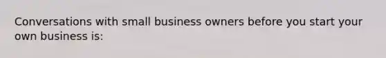 Conversations with small business owners before you start your own business is: