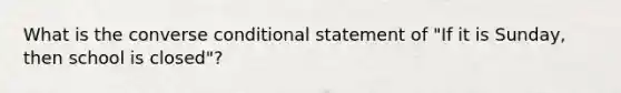 What is the converse conditional statement of "If it is Sunday, then school is closed"?