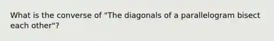 What is the converse of "The diagonals of a parallelogram bisect each other"?