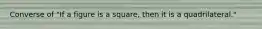 Converse of "If a figure is a square, then it is a quadrilateral."