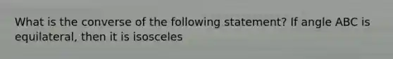 What is the converse of the following statement? If angle ABC is equilateral, then it is isosceles