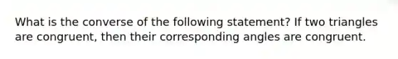 What is the converse of the following statement? If two triangles are congruent, then their <a href='https://www.questionai.com/knowledge/kPNuMJUd1A-corresponding-angles' class='anchor-knowledge'>corresponding angles</a> are congruent.