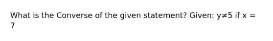 What is the Converse of the given statement? Given: y≠5 if x = 7