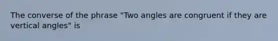 The converse of the phrase "Two angles are congruent if they are vertical angles" is