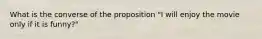 What is the converse of the proposition "I will enjoy the movie only if it is funny?"