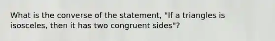 What is the converse of the statement, "If a triangles is isosceles, then it has two congruent sides"?