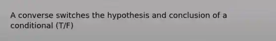 A converse switches the hypothesis and conclusion of a conditional (T/F)