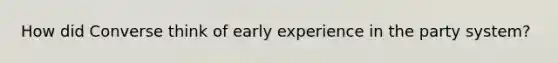 How did Converse think of early experience in the party system?