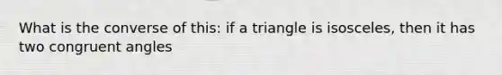 What is the converse of this: if a triangle is isosceles, then it has two congruent angles