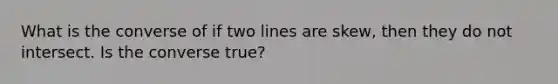 What is the converse of if two lines are skew, then they do not intersect. Is the converse true?