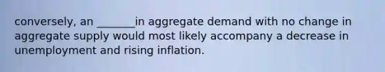 conversely, an _______in aggregate demand with no change in aggregate supply would most likely accompany a decrease in unemployment and rising inflation.