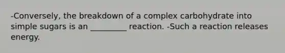 -Conversely, the breakdown of a complex carbohydrate into simple sugars is an _________ reaction. -Such a reaction releases energy.