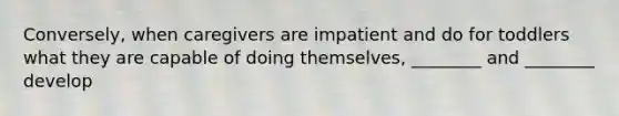 Conversely, when caregivers are impatient and do for toddlers what they are capable of doing themselves, ________ and ________ develop