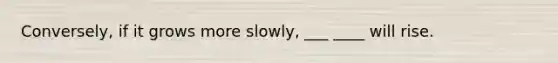 Conversely, if it grows more slowly, ___ ____ will rise.